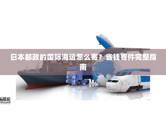 日本邮政的国际海运怎么寄?省钱寄件完整指南 日本邮政的国际海运怎么寄?省钱寄件完整指南