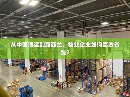 从中国海运到新西兰，物业企业如何高效省钱？