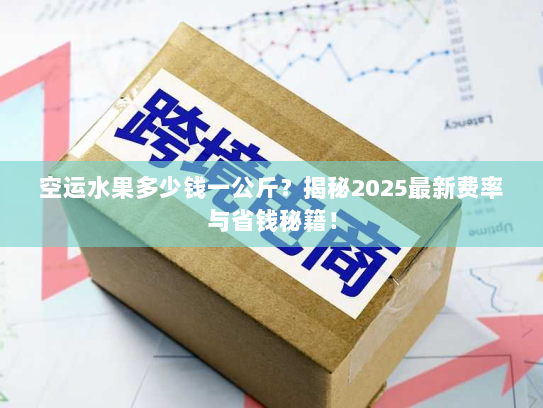空运水果多少钱一公斤?揭秘2025最新费率与省钱秘籍! 空运水果多少钱一公斤?揭秘2025最新费率与省钱秘籍!