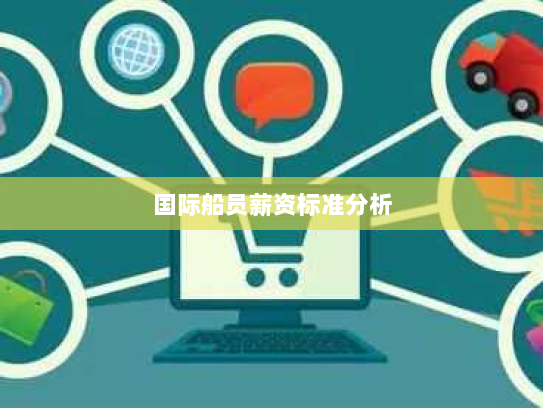 国际船员薪资标准分析 国际船员薪资标准分析