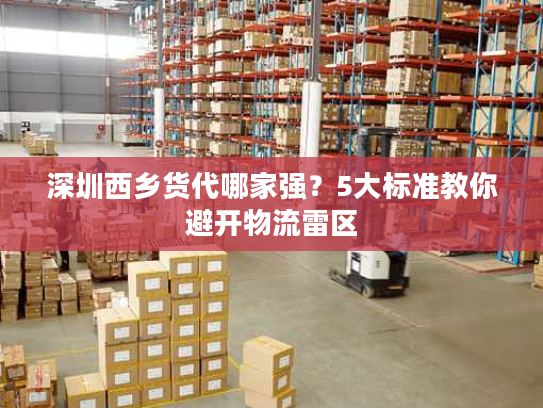 深圳西乡货代哪家强?5大标准教你避开物流雷区 深圳西乡货代哪家强?5大标准教你避开物流雷区
