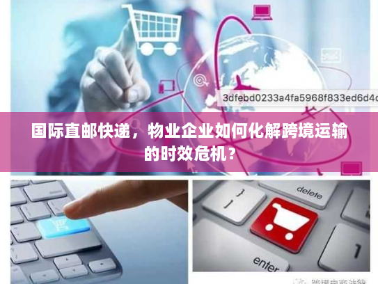 国际直邮快递,物业企业如何化解跨境运输的时效危机? 国际直邮快递,物业企业如何化解跨境运输的时效危机?