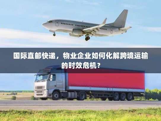 国际直邮快递,物业企业如何化解跨境运输的时效危机? 国际直邮快递,物业企业如何化解跨境运输的时效危机?