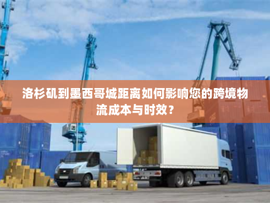 洛杉矶到墨西哥城距离如何影响您的跨境物流成本与时效? 洛杉矶到墨西哥城距离如何影响您的跨境物流成本与时效?