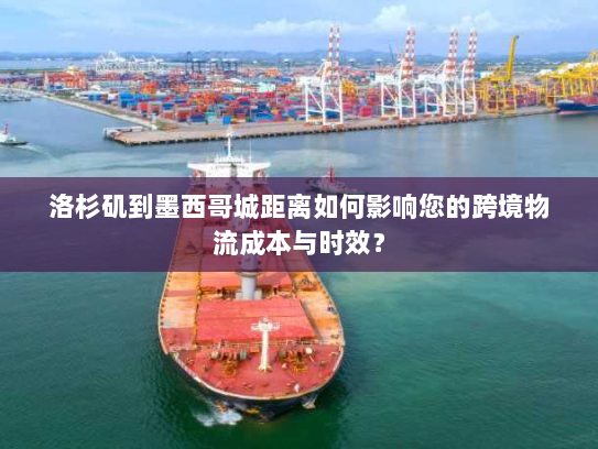 洛杉矶到墨西哥城距离如何影响您的跨境物流成本与时效? 洛杉矶到墨西哥城距离如何影响您的跨境物流成本与时效?