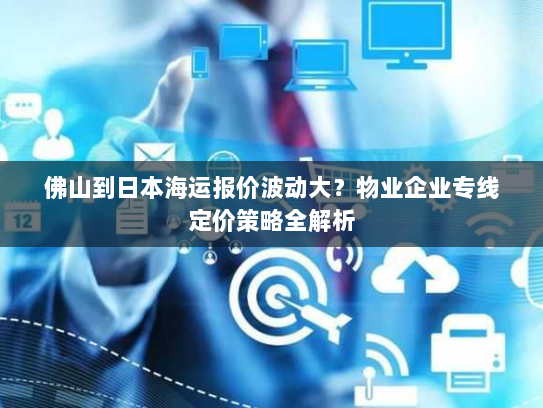 佛山到日本海运报价波动大？物业企业专线定价策略全解析