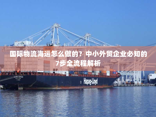 国际物流海运怎么做的?中小外贸企业必知的7步全流程解析 国际物流海运怎么做的?中小外贸企业必知的7步全流程解析