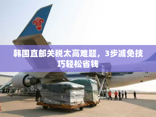 韩国直邮关税太高难题，3步减免技巧轻松省钱
