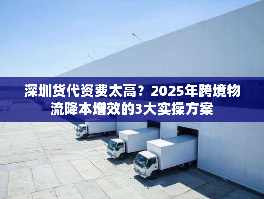 深圳货代资费太高?2025年跨境物流降本增效的3大实操方案 深圳货代资费太高?2025年跨境物流降本增效的3大实操方案