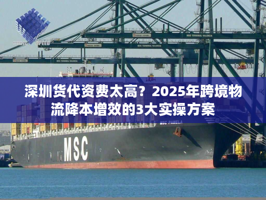深圳货代资费太高?2025年跨境物流降本增效的3大实操方案 深圳货代资费太高?2025年跨境物流降本增效的3大实操方案