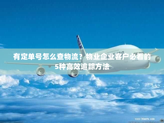有定单号怎么查物流?物业企业客户必看的5种高效追踪方法 有定单号怎么查物流?物业企业客户必看的5种高效追踪方法