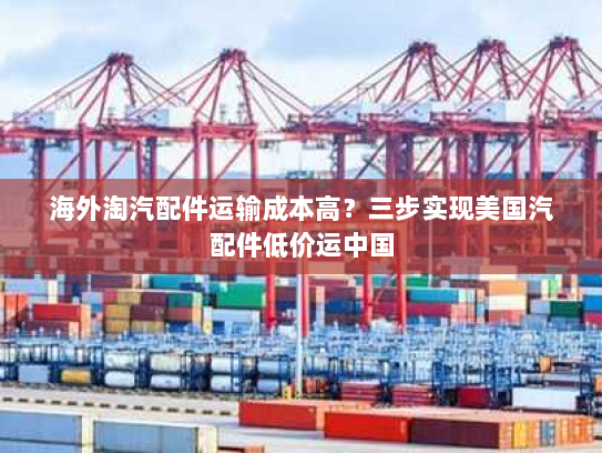 海外淘汽配件运输成本高？三步实现美国汽配件低价运中国