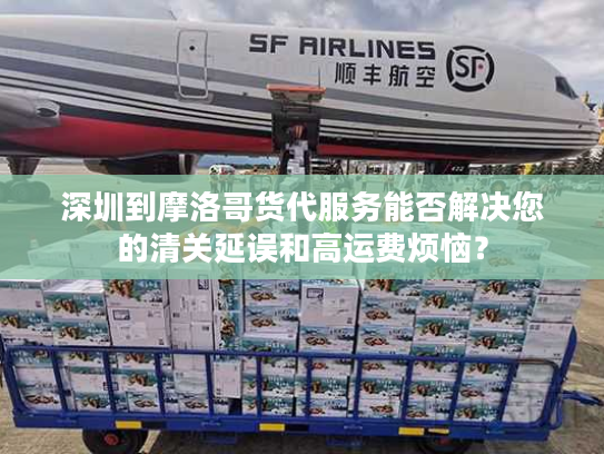 深圳到摩洛哥货代服务能否解决您的清关延误和高运费烦恼? 深圳到摩洛哥货代服务能否解决您的清关延误和高运费烦恼?