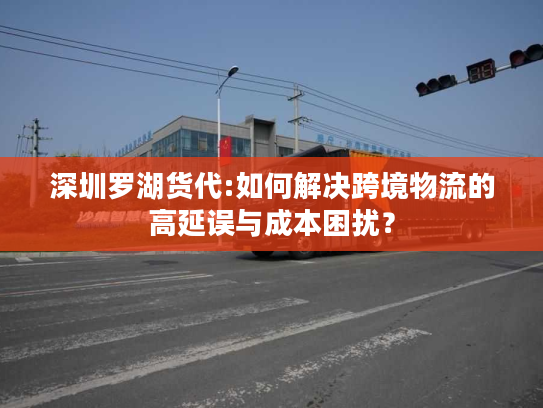 深圳罗湖货代:如何解决跨境物流的高延误与成本困扰? 深圳罗湖货代:如何解决跨境物流的高延误与成本困扰?