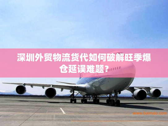 深圳外贸物流货代如何破解旺季爆仓延误难题? 深圳外贸物流货代如何破解旺季爆仓延误难题?
