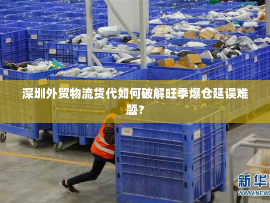 深圳外贸物流货代如何破解旺季爆仓延误难题? 深圳外贸物流货代如何破解旺季爆仓延误难题?