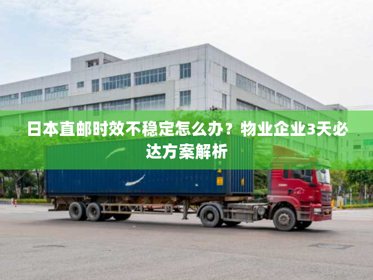 日本直邮时效不稳定怎么办？物业企业3天必达方案解析