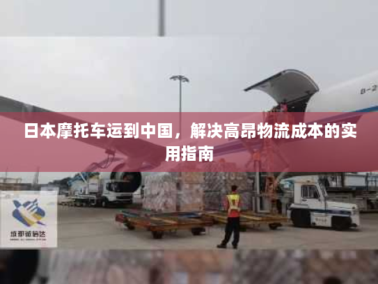 日本摩托车运到中国,解决高昂物流成本的实用指南 日本摩托车运到中国,解决高昂物流成本的实用指南