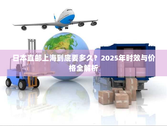 日本直邮上海到底要多久?2025年时效与价格全解析 日本直邮上海到底要多久?2025年时效与价格全解析