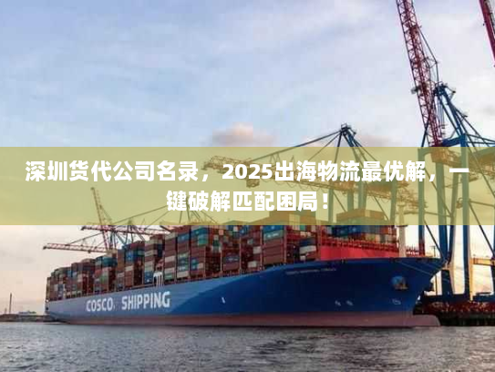 深圳货代公司名录，2025出海物流最优解，一键破解匹配困局！