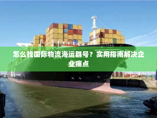 怎么找国际物流海运群号?实用指南解决企业痛点 怎么找国际物流海运群号?实用指南解决企业痛点