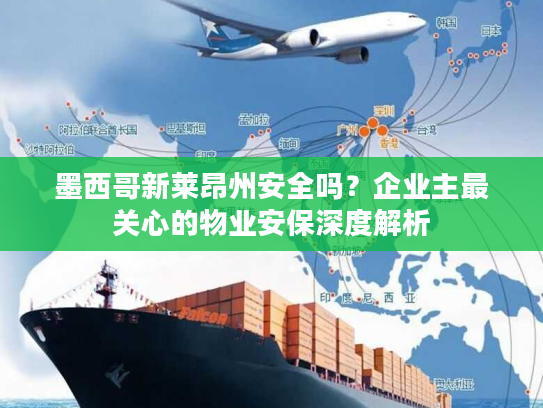 墨西哥新莱昂州安全吗?企业主最关心的物业安保深度解析 墨西哥新莱昂州安全吗?企业主最关心的物业安保深度解析