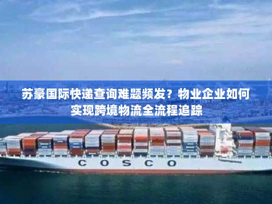 苏豪国际快递查询难题频发?物业企业如何实现跨境物流全流程追踪 苏豪国际快递查询难题频发?物业企业如何实现跨境物流全流程追踪