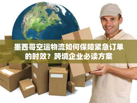 墨西哥空运物流如何保障紧急订单的时效?跨境企业必读方案 墨西哥空运物流如何保障紧急订单的时效?跨境企业必读方案