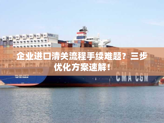 企业进口清关流程手续难题?三步优化方案速解! 企业进口清关流程手续难题?三步优化方案速解!