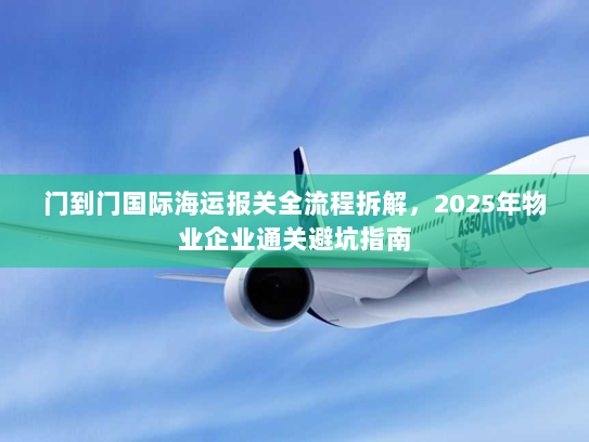 门到门国际海运报关全流程拆解,2025年物业企业通关避坑指南 门到门国际海运报关全流程拆解,2025年物业企业通关避坑指南
