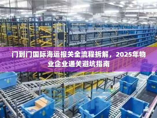 门到门国际海运报关全流程拆解,2025年物业企业通关避坑指南 门到门国际海运报关全流程拆解,2025年物业企业通关避坑指南