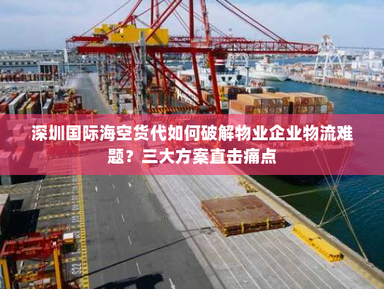 深圳国际海空货代如何破解物业企业物流难题?三大方案直击痛点 深圳国际海空货代如何破解物业企业物流难题?三大方案直击痛点