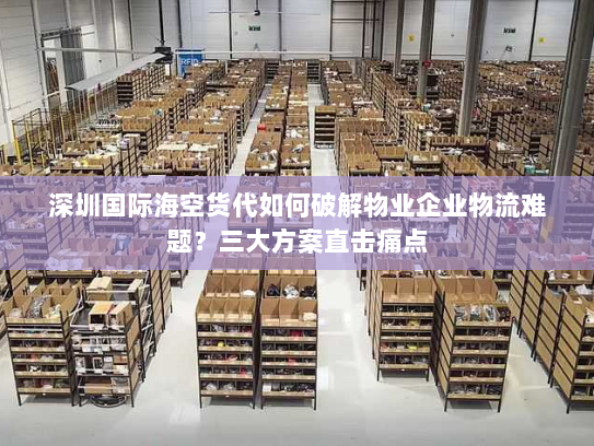 深圳国际海空货代如何破解物业企业物流难题?三大方案直击痛点 深圳国际海空货代如何破解物业企业物流难题?三大方案直击痛点