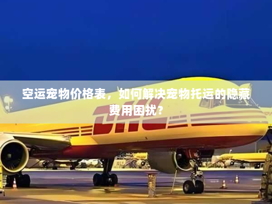 空运宠物价格表,如何解决宠物托运的隐藏费用困扰? 空运宠物价格表,如何解决宠物托运的隐藏费用困扰?