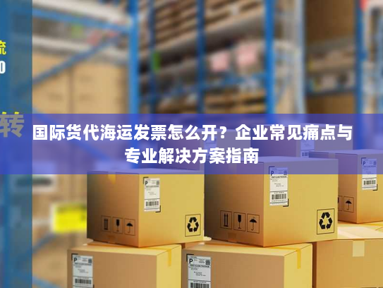 国际货代海运发票怎么开？企业常见痛点与专业解决方案指南