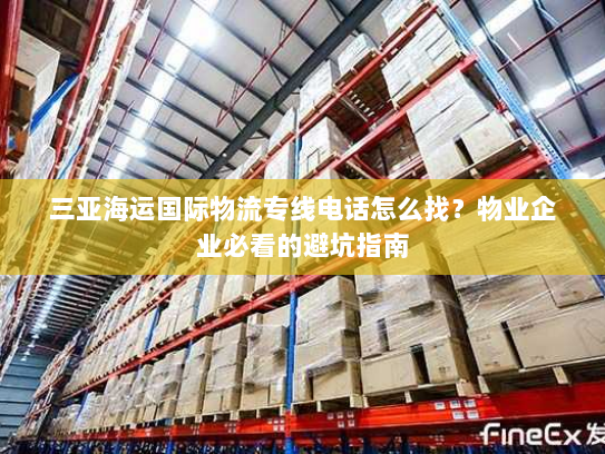 三亚海运国际物流专线电话怎么找?物业企业必看的避坑指南 三亚海运国际物流专线电话怎么找?物业企业必看的避坑指南