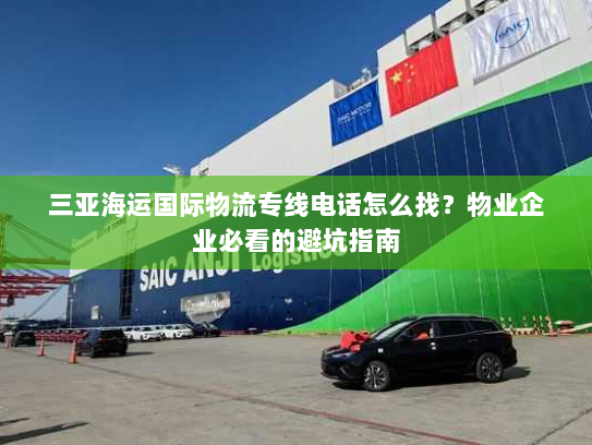 三亚海运国际物流专线电话怎么找?物业企业必看的避坑指南 三亚海运国际物流专线电话怎么找?物业企业必看的避坑指南