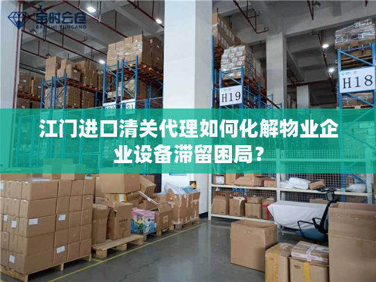 江门进口清关代理如何化解物业企业设备滞留困局? 江门进口清关代理如何化解物业企业设备滞留困局?