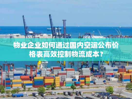 物业企业如何通过国内空运公布价格表高效控制物流成本？