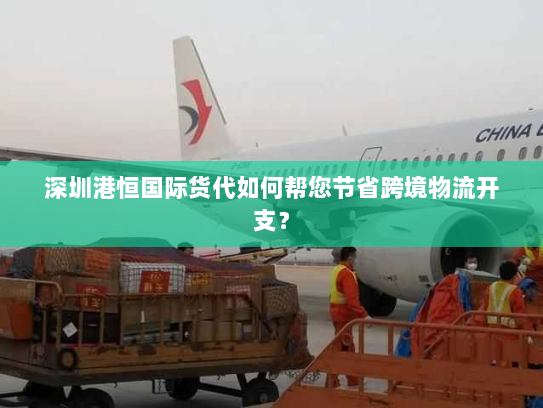 深圳港恒国际货代如何帮您节省跨境物流开支？