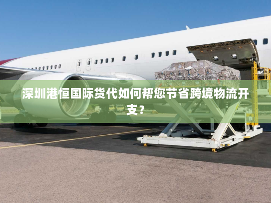 深圳港恒国际货代如何帮您节省跨境物流开支？