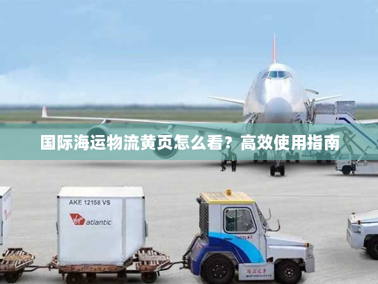 国际海运物流黄页怎么看?高效使用指南 国际海运物流黄页怎么看?高效使用指南