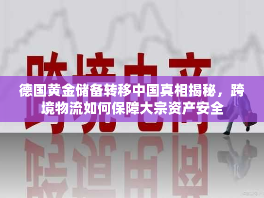 德国黄金储备转移中国真相揭秘，跨境物流如何保障大宗资产安全