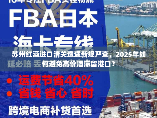 苏州红酒进口清关遭遇新规严查,2025年如何避免高价酒滞留港口? 苏州红酒进口清关遭遇新规严查,2025年如何避免高价酒滞留港口?