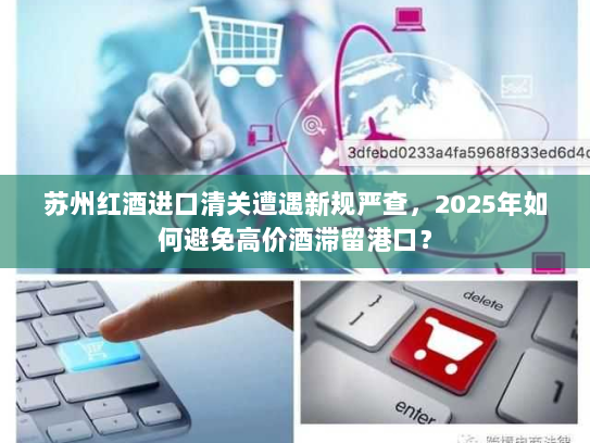 苏州红酒进口清关遭遇新规严查,2025年如何避免高价酒滞留港口? 苏州红酒进口清关遭遇新规严查,2025年如何避免高价酒滞留港口?