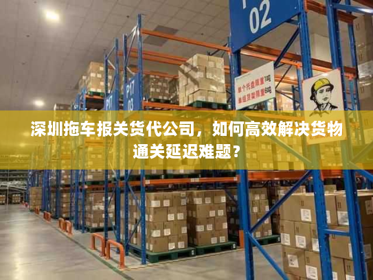 深圳拖车报关货代公司,如何高效解决货物通关延迟难题? 深圳拖车报关货代公司,如何高效解决货物通关延迟难题?