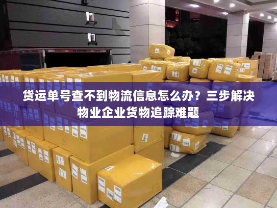 货运单号查不到物流信息怎么办?三步解决物业企业货物追踪难题 货运单号查不到物流信息怎么办?三步解决物业企业货物追踪难题