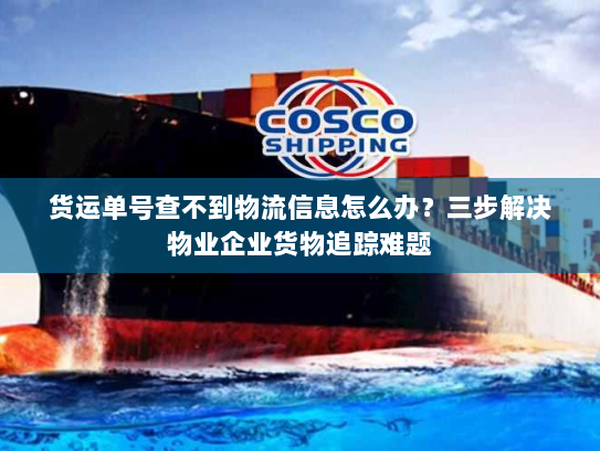 货运单号查不到物流信息怎么办?三步解决物业企业货物追踪难题 货运单号查不到物流信息怎么办?三步解决物业企业货物追踪难题