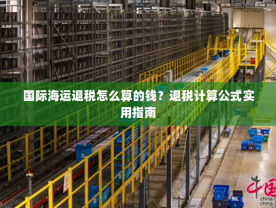 国际海运退税怎么算的钱?退税计算公式实用指南 国际海运退税怎么算的钱?退税计算公式实用指南
