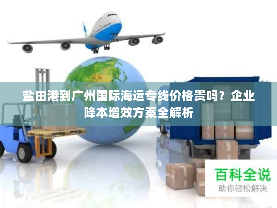 盐田港到广州国际海运专线价格贵吗?企业降本增效方案全解析 盐田港到广州国际海运专线价格贵吗?企业降本增效方案全解析